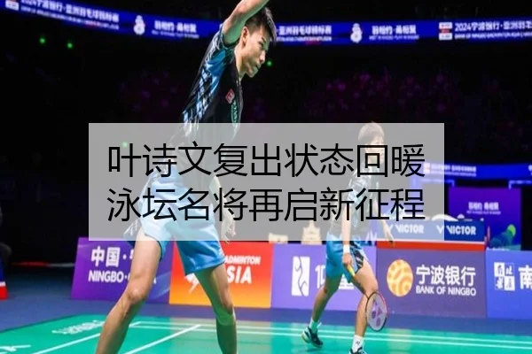 叶诗文复出状态回暖 泳坛名将再启新征程